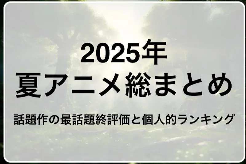 2025年夏アニメ総まとめ｜話題作の最終評価と個人的ランキング