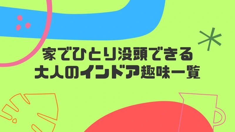 家でひとり没頭できる大人のインドア趣味一覧